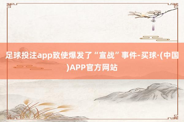 足球投注app致使爆发了“宣战”事件-买球·(中国)APP官方网站