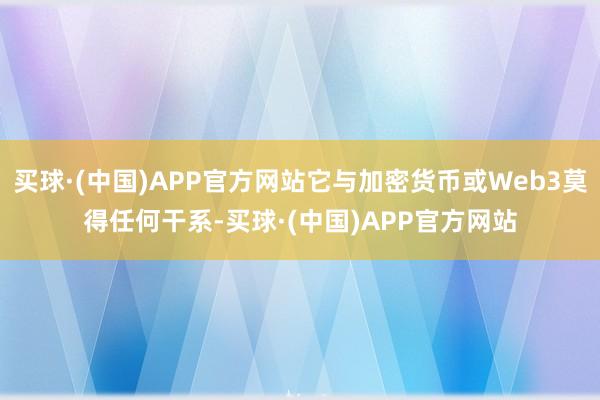 买球·(中国)APP官方网站它与加密货币或Web3莫得任何干系-买球·(中国)APP官方网站
