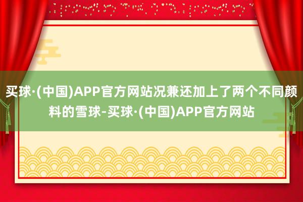 买球·(中国)APP官方网站况兼还加上了两个不同颜料的雪球-买球·(中国)APP官方网站