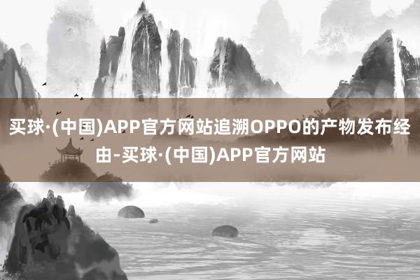 买球·(中国)APP官方网站追溯OPPO的产物发布经由-买球·(中国)APP官方网站