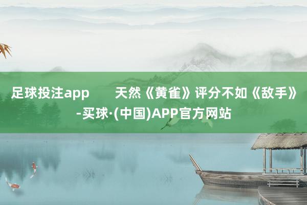 足球投注app       天然《黄雀》评分不如《敌手》-买球·(中国)APP官方网站