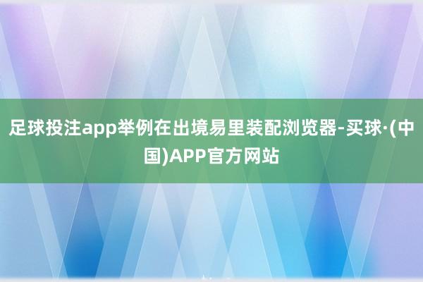 足球投注app举例在出境易里装配浏览器-买球·(中国)APP官方网站