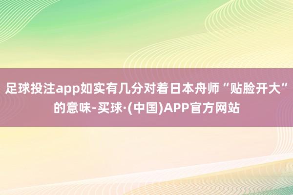 足球投注app如实有几分对着日本舟师“贴脸开大”的意味-买球·(中国)APP官方网站