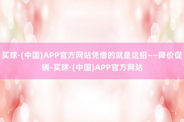 买球·(中国)APP官方网站凭借的就是这招——降价促销-买球·(中国)APP官方网站