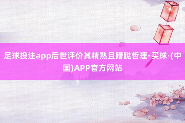 足球投注app后世评价其精熟且蹧跶哲理-买球·(中国)APP官方网站
