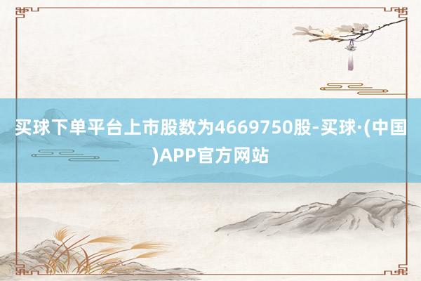 买球下单平台上市股数为4669750股-买球·(中国)APP官方网站