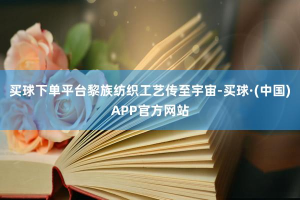 买球下单平台黎族纺织工艺传至宇宙-买球·(中国)APP官方网站