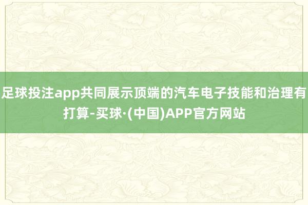 足球投注app共同展示顶端的汽车电子技能和治理有打算-买球·(中国)APP官方网站