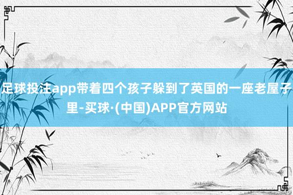 足球投注app带着四个孩子躲到了英国的一座老屋子里-买球·(中国)APP官方网站