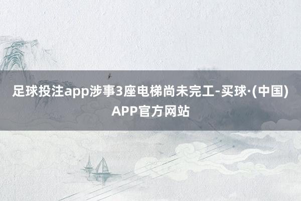 足球投注app涉事3座电梯尚未完工-买球·(中国)APP官方网站