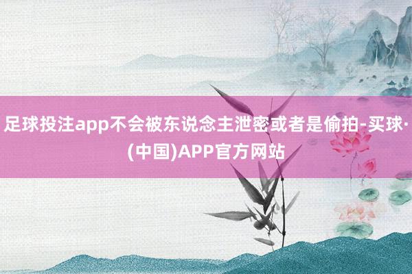 足球投注app不会被东说念主泄密或者是偷拍-买球·(中国)APP官方网站
