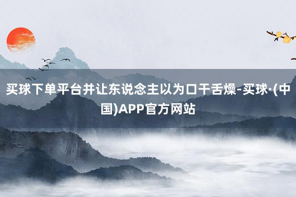 买球下单平台并让东说念主以为口干舌燥-买球·(中国)APP官方网站