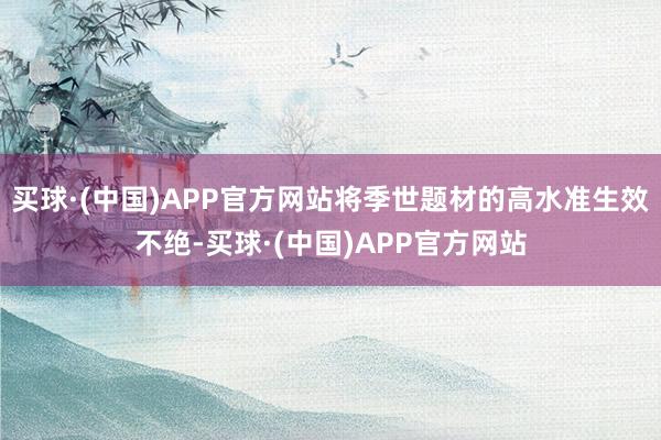 买球·(中国)APP官方网站将季世题材的高水准生效不绝-买球·(中国)APP官方网站