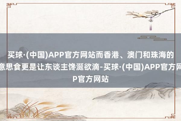 买球·(中国)APP官方网站而香港、澳门和珠海的好意思食更是让东谈主馋涎欲滴-买球·(中国)APP官方网站