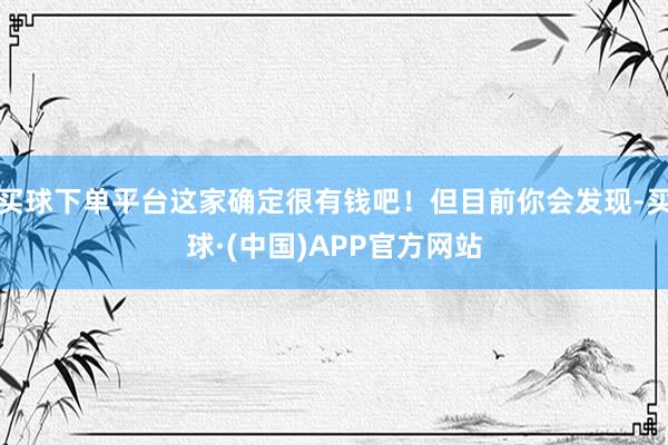 买球下单平台这家确定很有钱吧！但目前你会发现-买球·(中国)APP官方网站