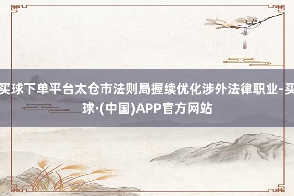 买球下单平台太仓市法则局握续优化涉外法律职业-买球·(中国)APP官方网站