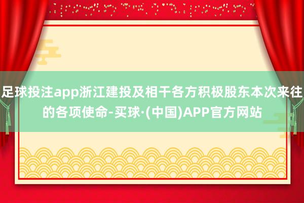 足球投注app浙江建投及相干各方积极股东本次来往的各项使命-买球·(中国)APP官方网站