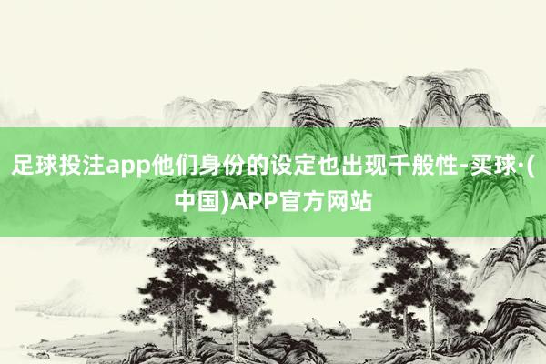 足球投注app他们身份的设定也出现千般性-买球·(中国)APP官方网站