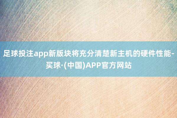 足球投注app新版块将充分清楚新主机的硬件性能-买球·(中国)APP官方网站