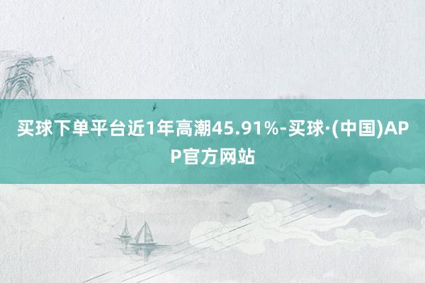 买球下单平台近1年高潮45.91%-买球·(中国)APP官方网站