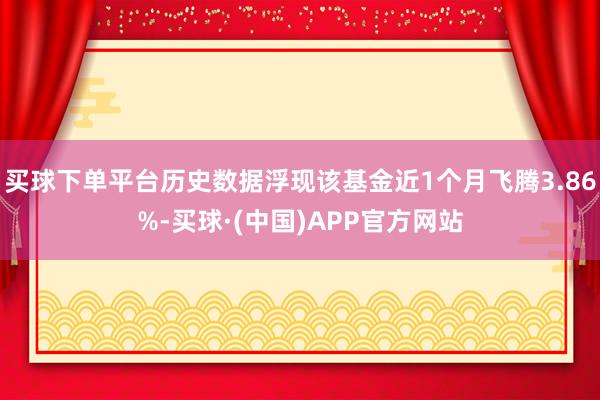 买球下单平台历史数据浮现该基金近1个月飞腾3.86%-买球·(中国)APP官方网站
