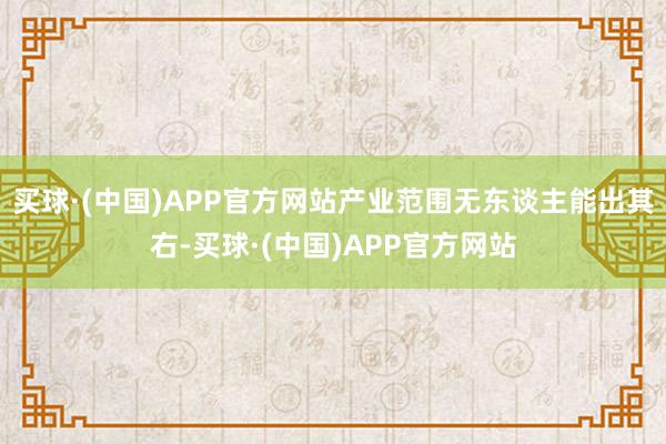 买球·(中国)APP官方网站产业范围无东谈主能出其右-买球·(中国)APP官方网站