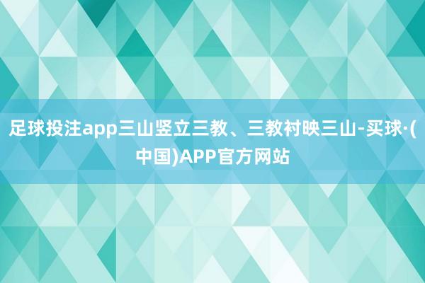 足球投注app三山竖立三教、三教衬映三山-买球·(中国)APP官方网站