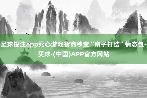 足球投注app死心游戏智商秒变“扇子打结”情态包-买球·(中国)APP官方网站