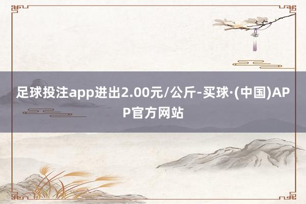 足球投注app进出2.00元/公斤-买球·(中国)APP官方网站