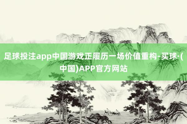 足球投注app中国游戏正履历一场价值重构-买球·(中国)APP官方网站