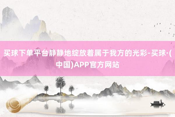 买球下单平台静静地绽放着属于我方的光彩-买球·(中国)APP官方网站