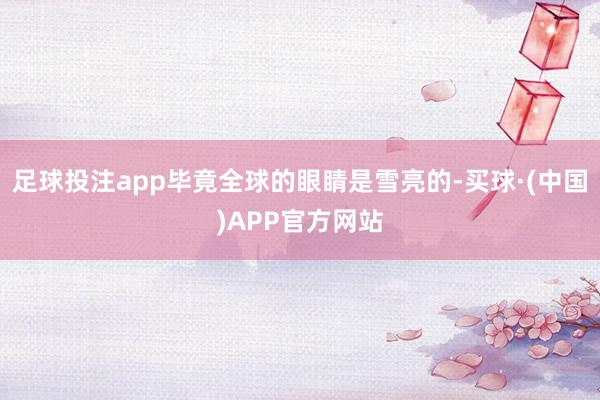 足球投注app毕竟全球的眼睛是雪亮的-买球·(中国)APP官方网站