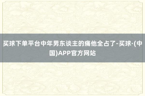 买球下单平台中年男东谈主的痛他全占了-买球·(中国)APP官方网站