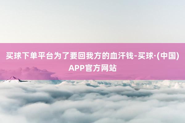 买球下单平台为了要回我方的血汗钱-买球·(中国)APP官方网站