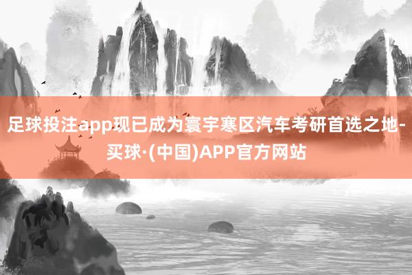 足球投注app现已成为寰宇寒区汽车考研首选之地-买球·(中国)APP官方网站