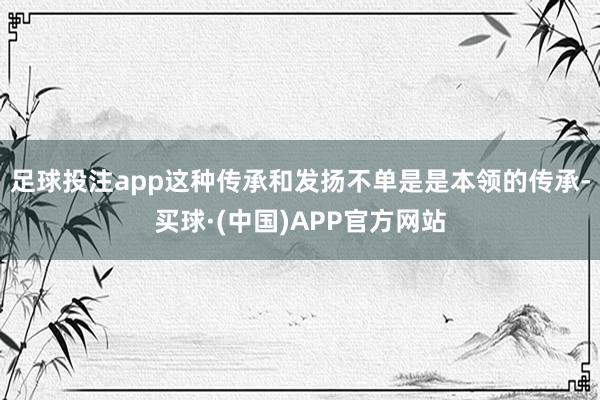 足球投注app这种传承和发扬不单是是本领的传承-买球·(中国)APP官方网站