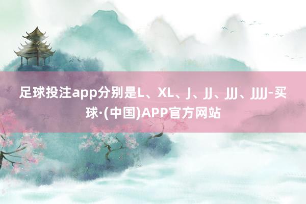 足球投注app分别是L、XL、J、JJ、JJJ、JJJJ-买球·(中国)APP官方网站
