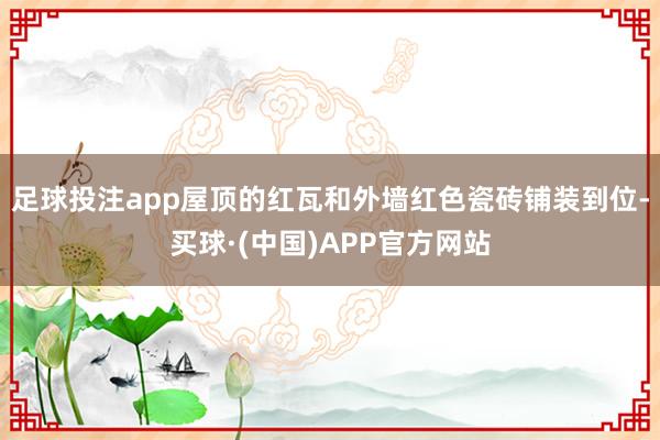 足球投注app屋顶的红瓦和外墙红色瓷砖铺装到位-买球·(中国)APP官方网站