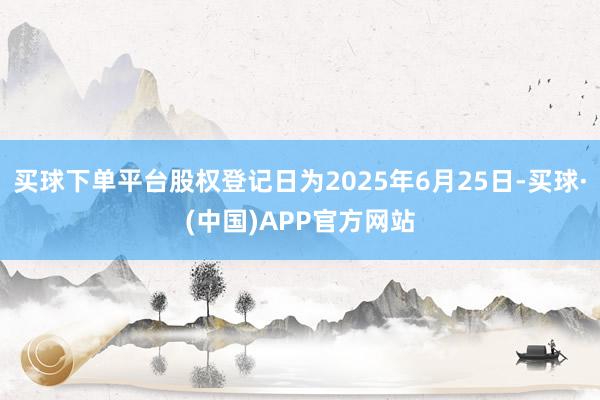 买球下单平台股权登记日为2025年6月25日-买球·(中国)APP官方网站