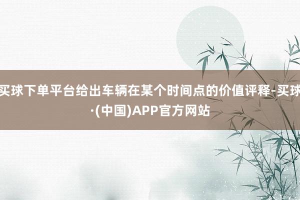 买球下单平台给出车辆在某个时间点的价值评释-买球·(中国)APP官方网站