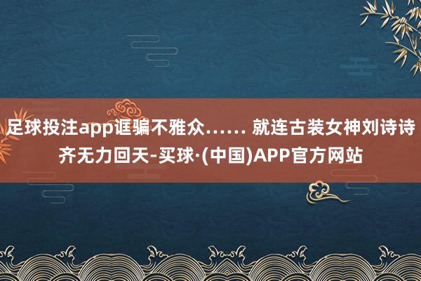 足球投注app诓骗不雅众…… 就连古装女神刘诗诗齐无力回天-买球·(中国)APP官方网站
