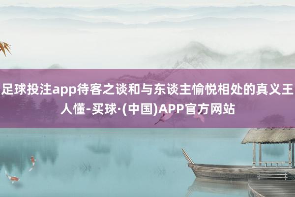 足球投注app待客之谈和与东谈主愉悦相处的真义王人懂-买球·(中国)APP官方网站