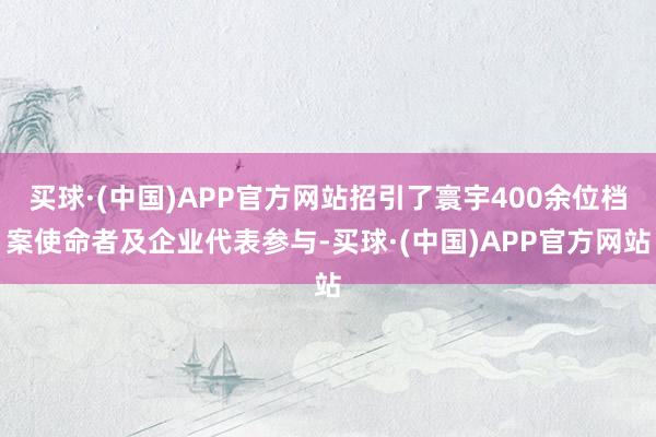 买球·(中国)APP官方网站招引了寰宇400余位档案使命者及企业代表参与-买球·(中国)APP官方网站