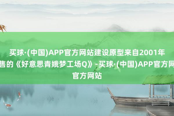 买球·(中国)APP官方网站建设原型来自2001年发售的《好意思青娥梦工场Q》-买球·(中国)APP官方网站