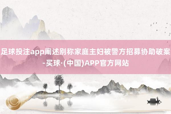 足球投注app阐述别称家庭主妇被警方招募协助破案-买球·(中国)APP官方网站