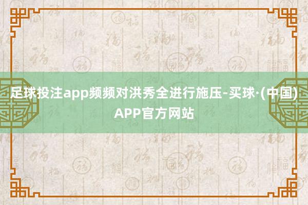 足球投注app频频对洪秀全进行施压-买球·(中国)APP官方网站