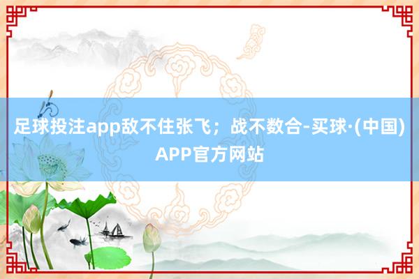 足球投注app敌不住张飞；战不数合-买球·(中国)APP官方网站