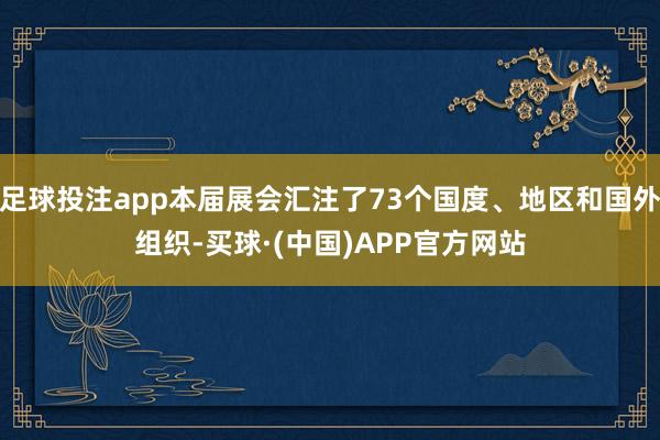 足球投注app本届展会汇注了73个国度、地区和国外组织-买球·(中国)APP官方网站
