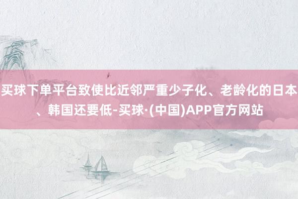 买球下单平台致使比近邻严重少子化、老龄化的日本、韩国还要低-买球·(中国)APP官方网站