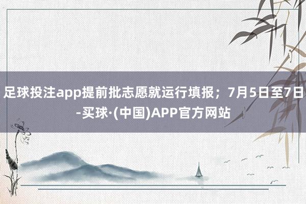 足球投注app提前批志愿就运行填报；7月5日至7日-买球·(中国)APP官方网站